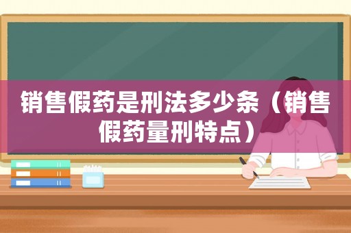 銷售假藥是刑法多少條（銷售假藥量刑特點）