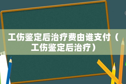 工傷鑒定后治療費由誰支付（工傷鑒定后治療）