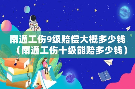 南通工傷9級(jí)賠償大概多少錢(qián)（南通工傷十級(jí)能賠多少錢(qián)）