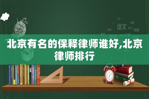 北京有名的保釋律師誰好,北京律師排行