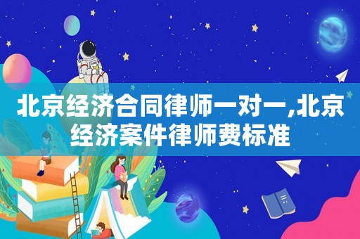 北京經濟合同律師一對一,北京經濟案件律師費標準