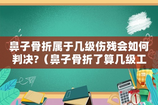 鼻子骨折屬于幾級傷殘會如何判決?（鼻子骨折了算幾級工傷）