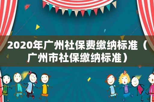 2020年廣州社保費(fèi)繳納標(biāo)準(zhǔn)（廣州市社保繳納標(biāo)準(zhǔn)）