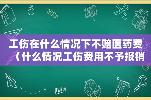 工傷在什么情況下不賠醫藥費（什么情況工傷費用不予報銷）