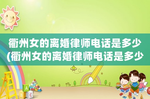 衢州女的離婚律師電話是多少(衢州女的離婚律師電話是多少號碼)