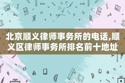 北京順義律師事務(wù)所的電話,順義區(qū)律師事務(wù)所排名前十地址