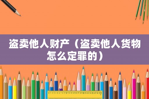 盜賣他人財產（盜賣他人貨物怎么定罪的）