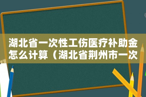 湖北省一次性工傷醫療補助金怎么計算（湖北省荊州市一次性工傷醫療補助金）