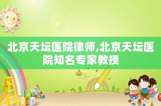 北京天壇醫院律師,北京天壇醫院知名專家教授