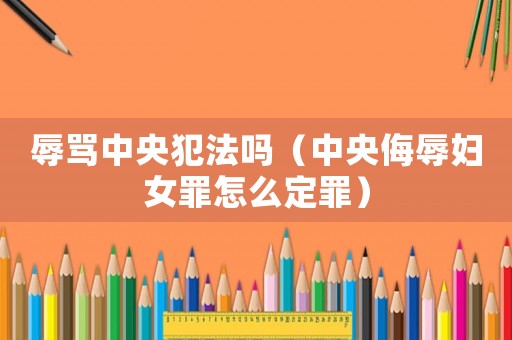 辱罵中央犯法嗎（中央侮辱婦女罪怎么定罪）