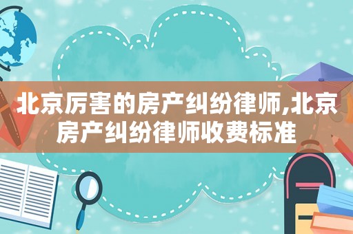 北京厲害的房產糾紛律師,北京房產糾紛律師收費標準