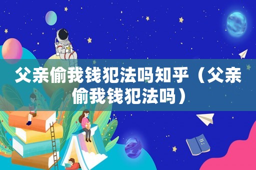 父親偷我錢犯法嗎知乎（父親偷我錢犯法嗎）