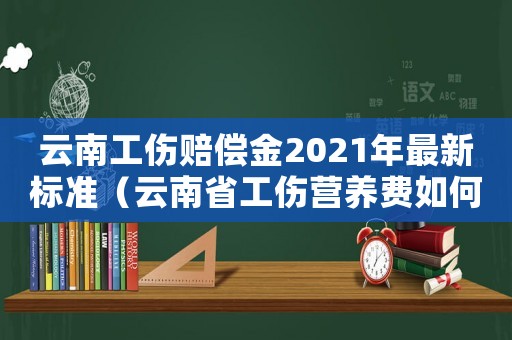 云南工傷賠償金2021年最新標準（云南省工傷營養費如何計算）