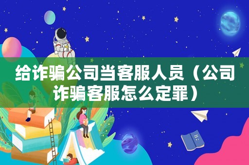 給詐騙公司當客服人員（公司詐騙客服怎么定罪）