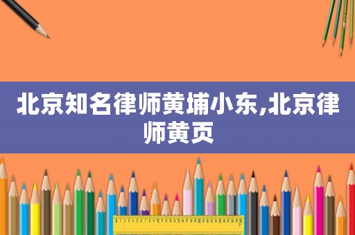 北京知名律師黃埔小東,北京律師黃頁