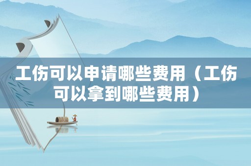 工傷可以申請哪些費用（工傷可以拿到哪些費用）