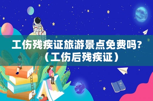 工傷殘疾證旅游景點免費嗎?（工傷后殘疾證）