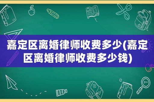嘉定區離婚律師收費多少(嘉定區離婚律師收費多少錢)