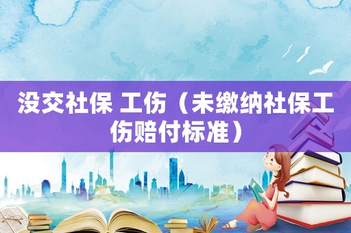 沒(méi)交社保 工傷（未繳納社保工傷賠付標(biāo)準(zhǔn)）