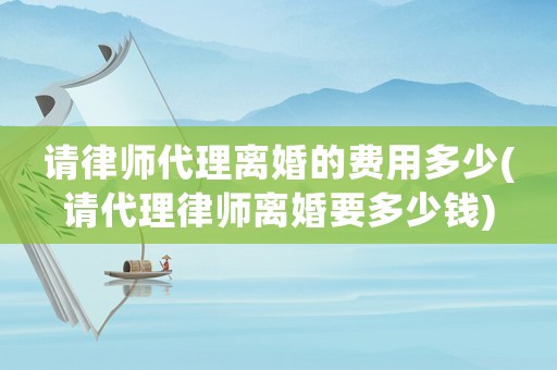 請律師代理離婚的費用多少(請代理律師離婚要多少錢)
