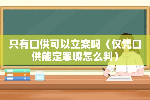 只有口供可以立案嗎（僅憑口供能定罪嘛怎么判）