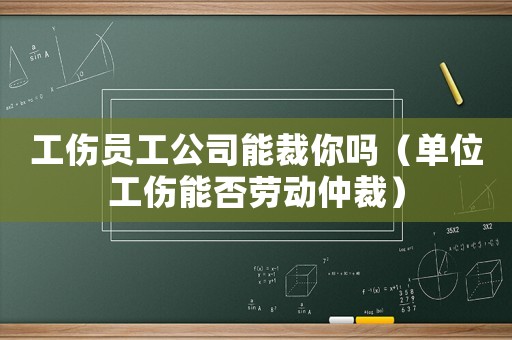 工傷員工公司能裁你嗎（單位工傷能否勞動仲裁）
