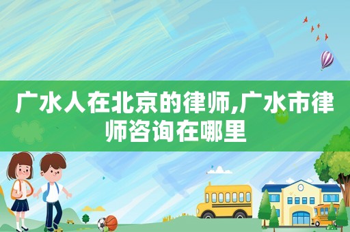 廣水人在北京的律師,廣水市律師咨詢在哪里