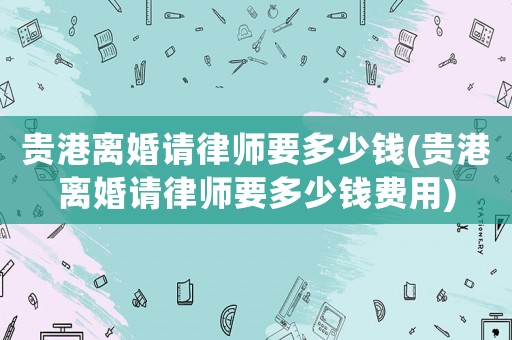 貴港離婚請律師要多少錢(貴港離婚請律師要多少錢費用)