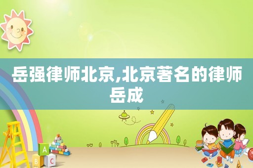 岳強律師北京,北京著名的律師岳成