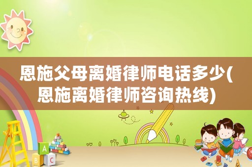 恩施父母離婚律師電話多少(恩施離婚律師咨詢熱線)
