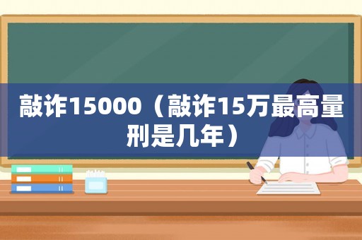 敲詐15000（敲詐15萬最高量刑是幾年）