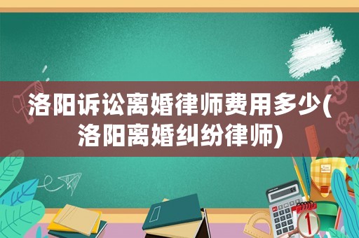 洛陽訴訟離婚律師費用多少(洛陽離婚糾紛律師)