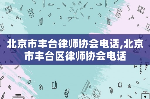 北京市豐臺(tái)律師協(xié)會(huì)電話,北京市豐臺(tái)區(qū)律師協(xié)會(huì)電話