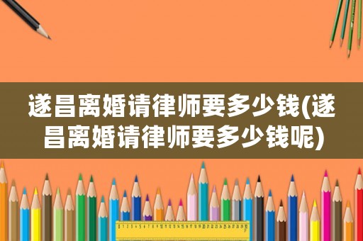遂昌離婚請(qǐng)律師要多少錢(遂昌離婚請(qǐng)律師要多少錢呢)