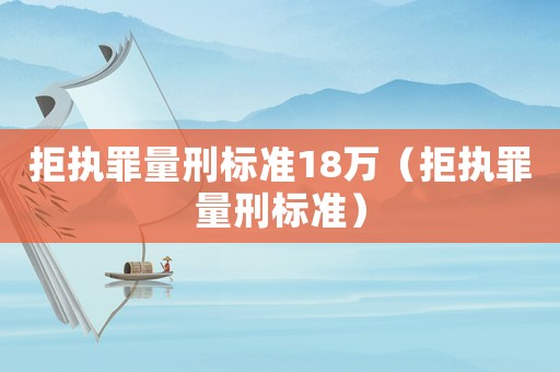 拒執罪量刑標準18萬（拒執罪量刑標準）