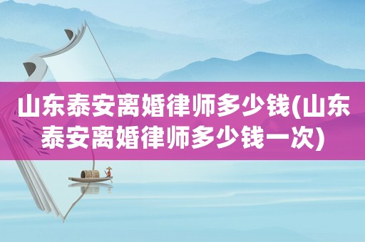 山東泰安離婚律師多少錢(山東泰安離婚律師多少錢一次)