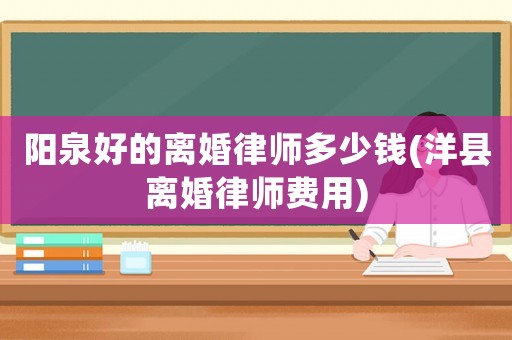 陽泉好的離婚律師多少錢(洋縣離婚律師費用)