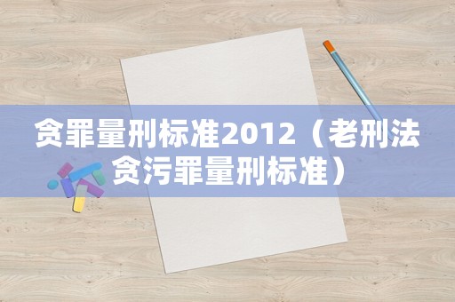 貪罪量刑標(biāo)準(zhǔn)2012（老刑法貪污罪量刑標(biāo)準(zhǔn)）