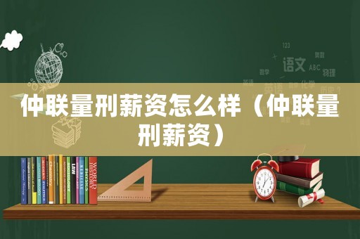 仲聯量刑薪資怎么樣（仲聯量刑薪資）
