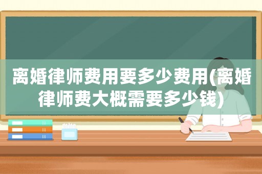 離婚律師費用要多少費用(離婚律師費大概需要多少錢)