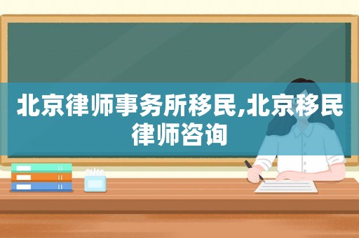 北京律師事務所移民,北京移民律師咨詢