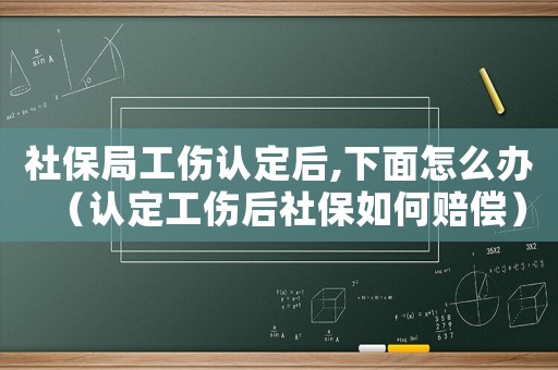 社保局工傷認定后,下面怎么辦（認定工傷后社保如何賠償）