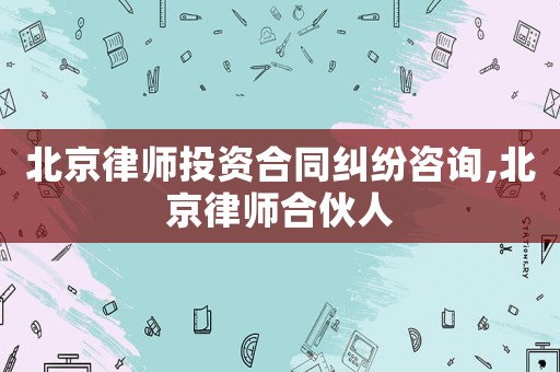 北京律師投資合同糾紛咨詢,北京律師合伙人
