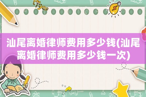 汕尾離婚律師費(fèi)用多少錢(汕尾離婚律師費(fèi)用多少錢一次)