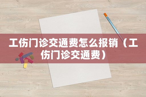 工傷門診交通費怎么報銷（工傷門診交通費）