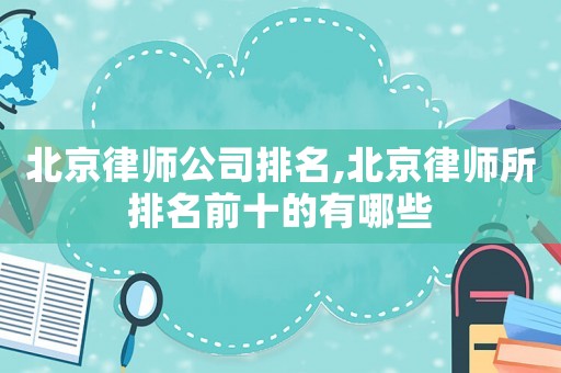 北京律師公司排名,北京律師所排名前十的有哪些