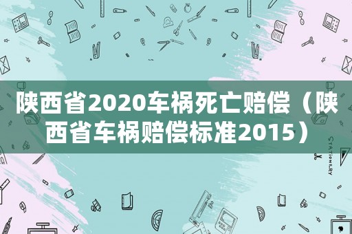 陜西省2020車禍死亡賠償（陜西省車禍賠償標準2015）