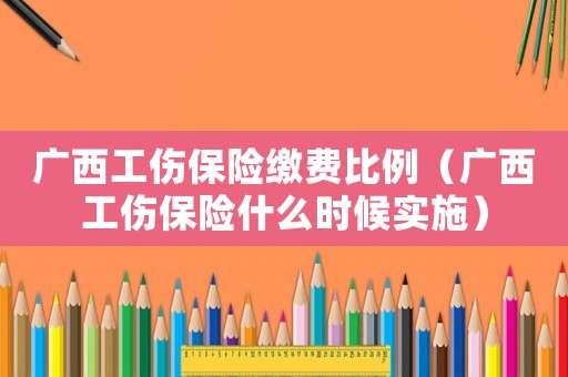 廣西工傷保險繳費比例（廣西工傷保險什么時候實施）