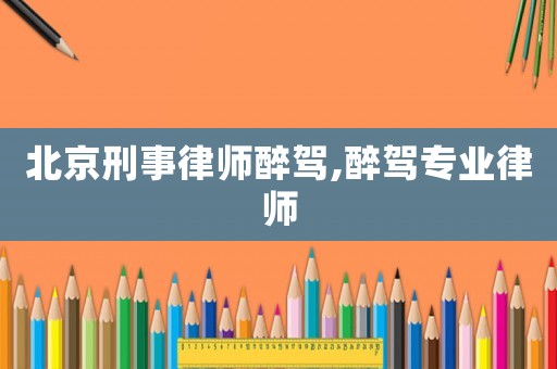 北京刑事律師醉駕,醉駕專業律師
