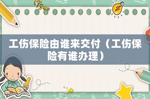 工傷保險由誰來交付（工傷保險有誰辦理）